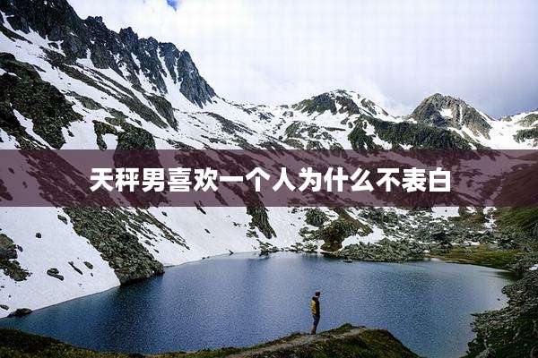 天秤男喜欢一个人为什么不表白