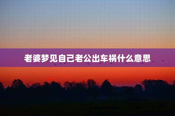 老婆梦见自己老公出车祸什么意思