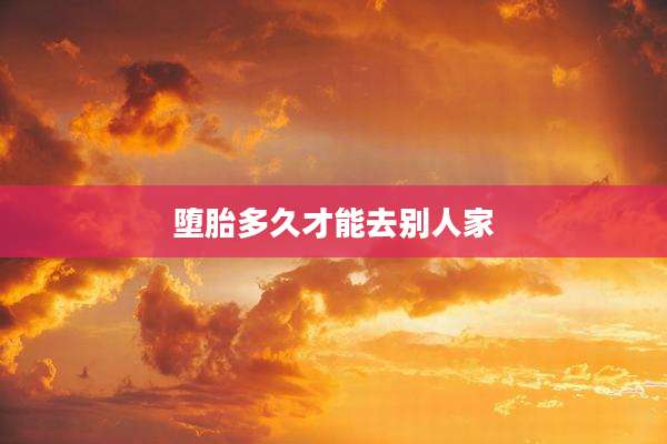 堕胎多久才能去别人家