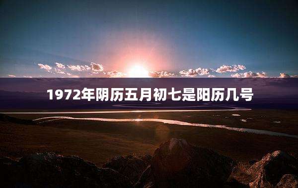 1972年阴历五月初七是阳历几号