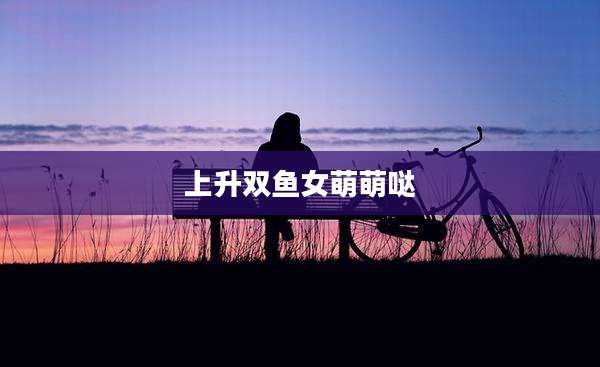 上升双鱼女萌萌哒