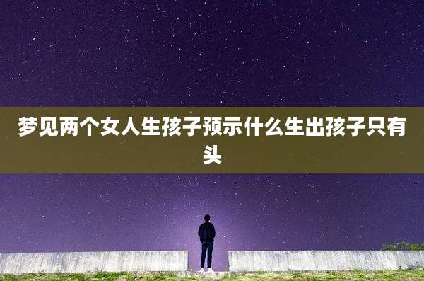 梦见两个女人生孩子预示什么生出孩子只有头