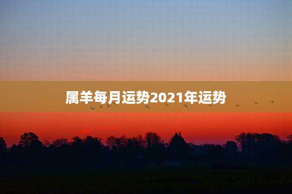 属羊每月运势2021年运势