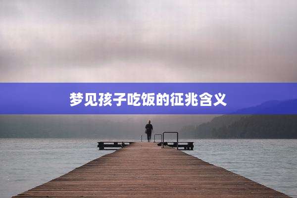 梦见孩子吃饭的征兆含义