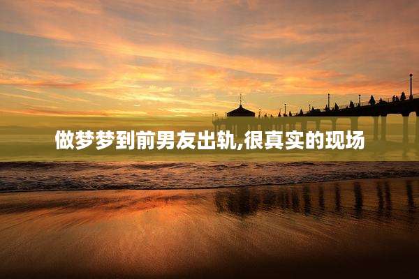 做梦梦到前男友出轨,很真实的现场