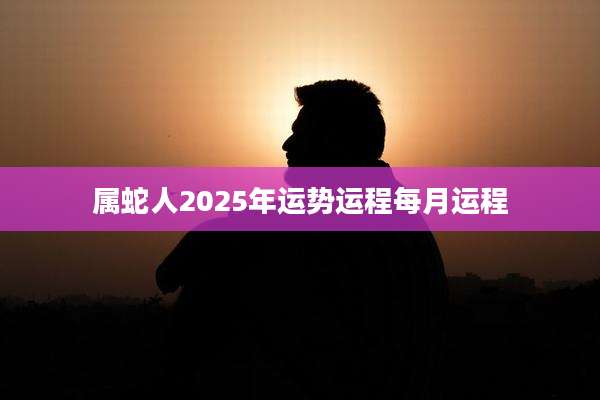 属蛇人2025年运势运程每月运程