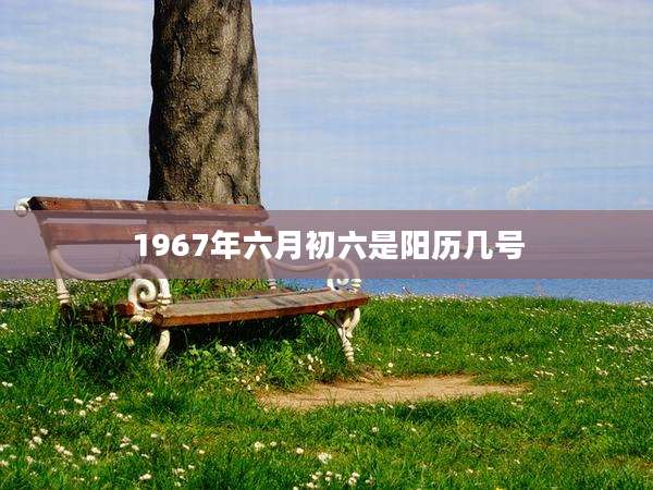 1967年六月初六是阳历几号