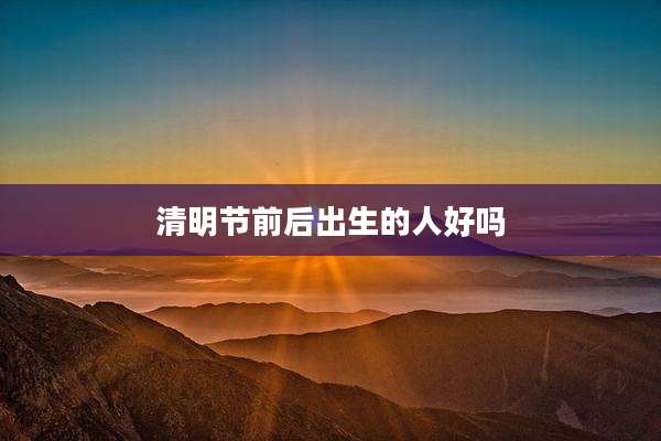 清明节前后出生的人好吗