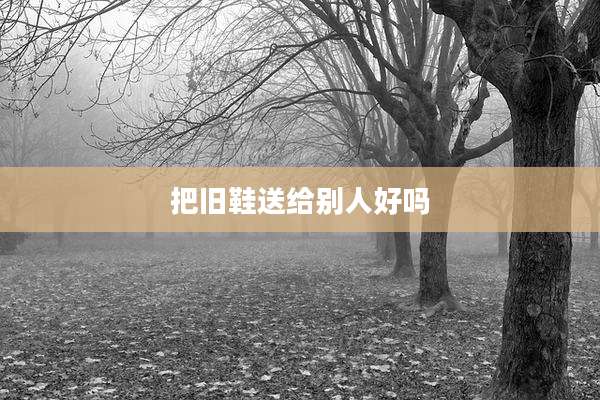 把旧鞋送给别人好吗