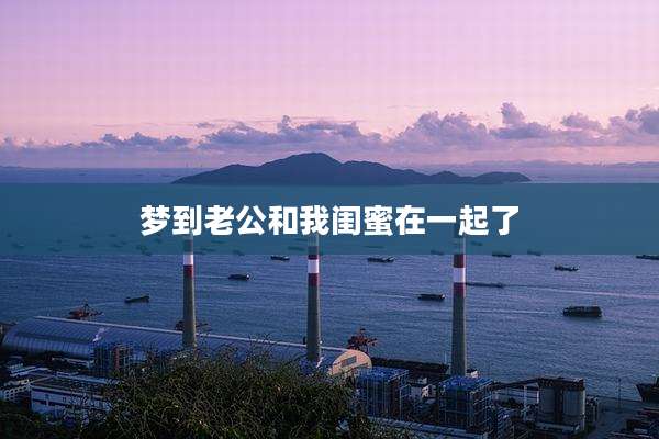 梦到老公和我闺蜜在一起了