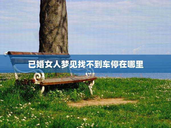 已婚女人梦见找不到车停在哪里