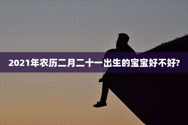 2021年农历二月二十一出生的宝宝好不好?