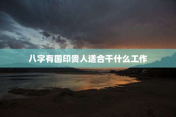 八字有国印贵人适合干什么工作