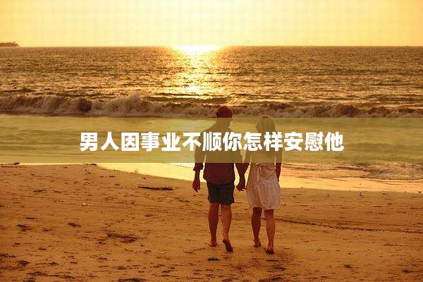 男人因事业不顺你怎样安慰他