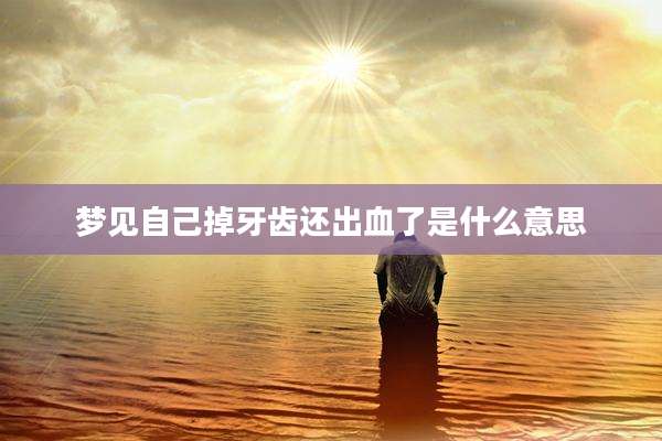 梦见自己掉牙齿还出血了是什么意思