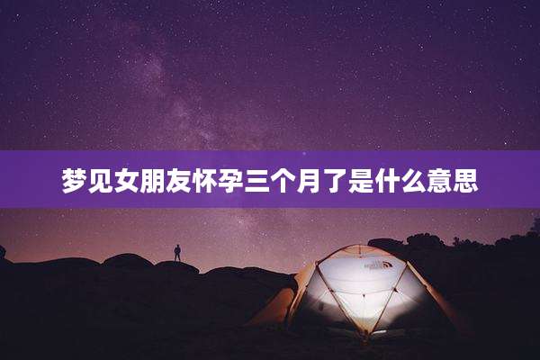 梦见女朋友怀孕三个月了是什么意思
