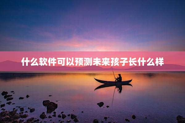 什么软件可以预测未来孩子长什么样