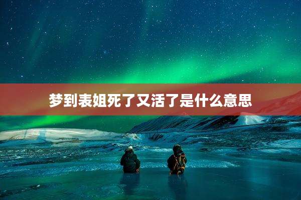 梦到表姐死了又活了是什么意思