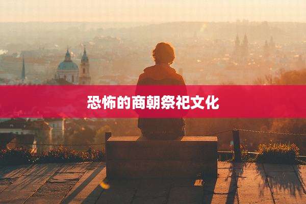 恐怖的商朝祭祀文化