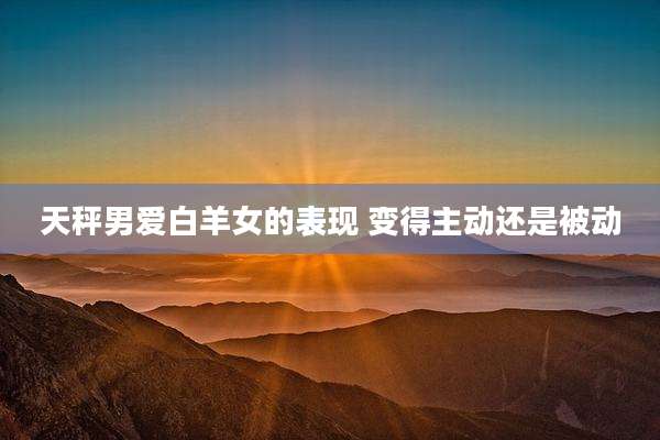 天秤男爱白羊女的表现 变得主动还是被动