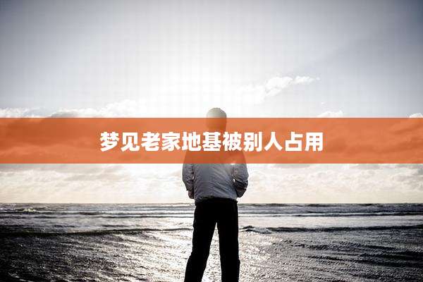 梦见老家地基被别人占用