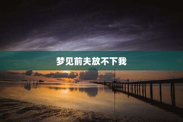 梦见前夫放不下我