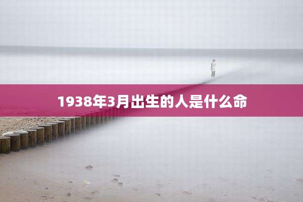 1938年3月出生的人是什么命