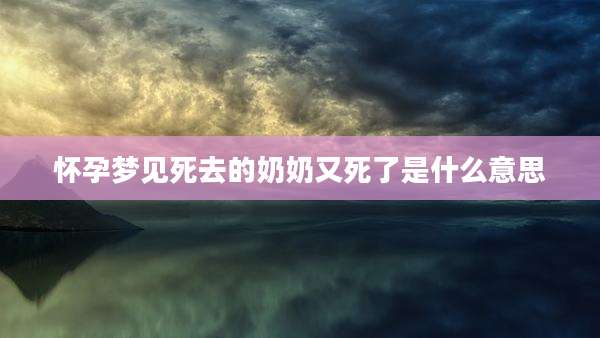 怀孕梦见死去的奶奶又死了是什么意思