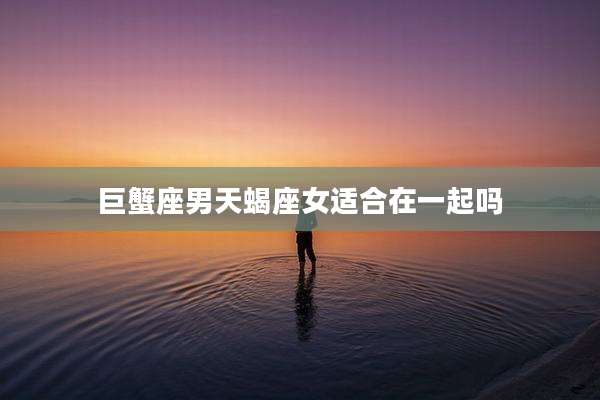 巨蟹座男天蝎座女适合在一起吗