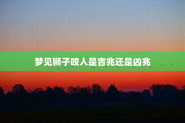 梦见狮子咬人是吉兆还是凶兆