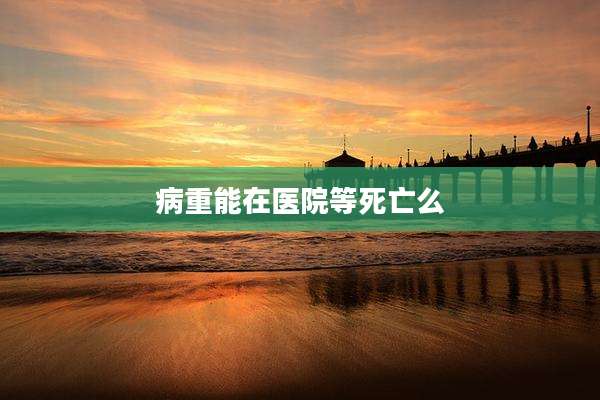 病重能在医院等死亡么