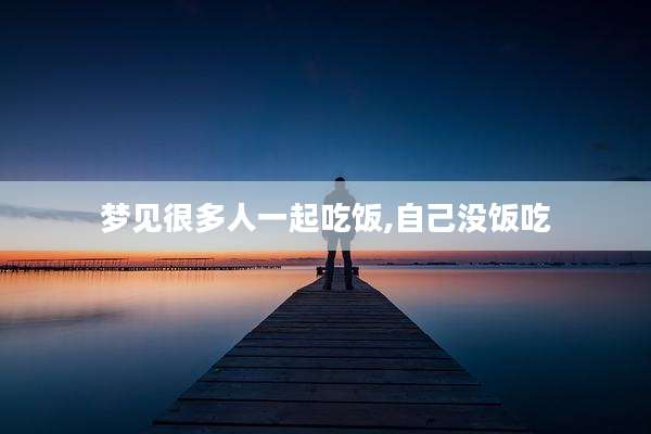 梦见很多人一起吃饭,自己没饭吃