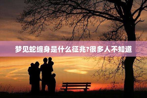 梦见蛇缠身是什么征兆?很多人不知道