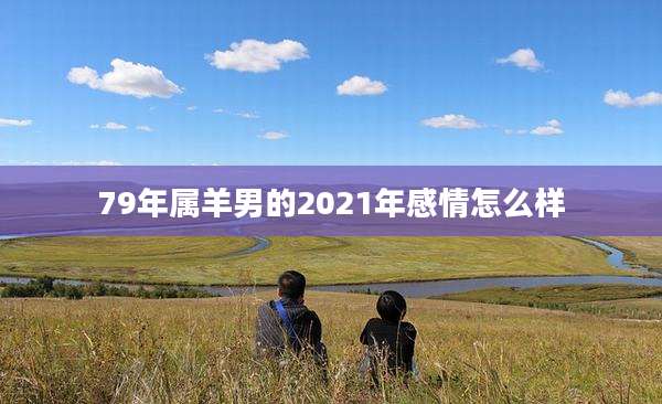 79年属羊男的2021年感情怎么样