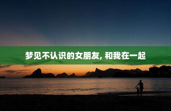 梦见不认识的女朋友, 和我在一起