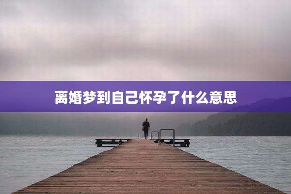 离婚梦到自己怀孕了什么意思