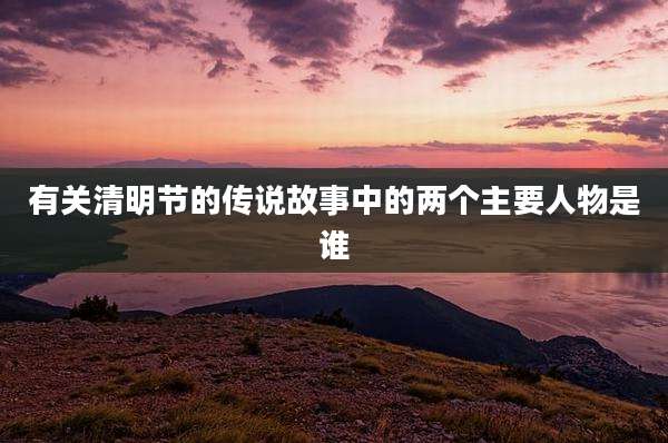 有关清明节的传说故事中的两个主要人物是谁