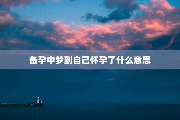 备孕中梦到自己怀孕了什么意思