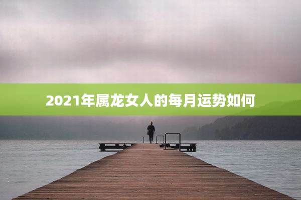 2021年属龙女人的每月运势如何