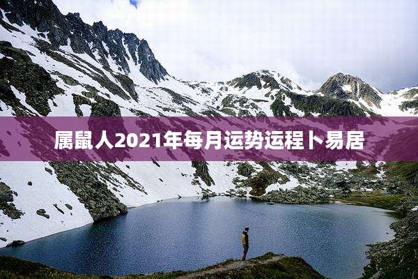 属鼠人2021年每月运势运程卜易居
