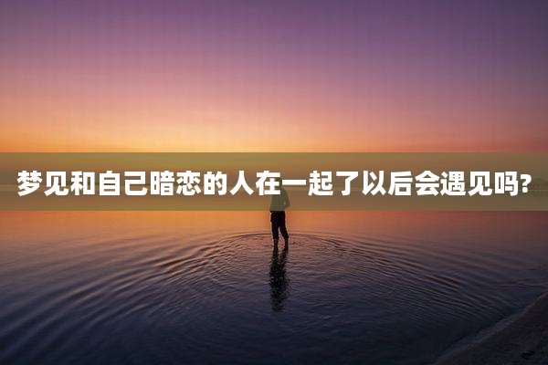 梦见和自己暗恋的人在一起了以后会遇见吗?