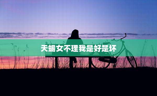 天蝎女不理我是好是坏