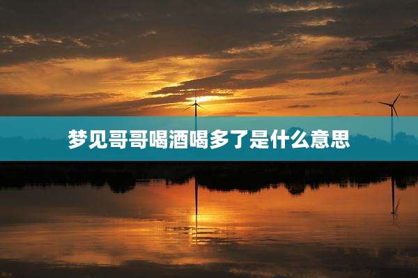 梦见哥哥喝酒喝多了是什么意思