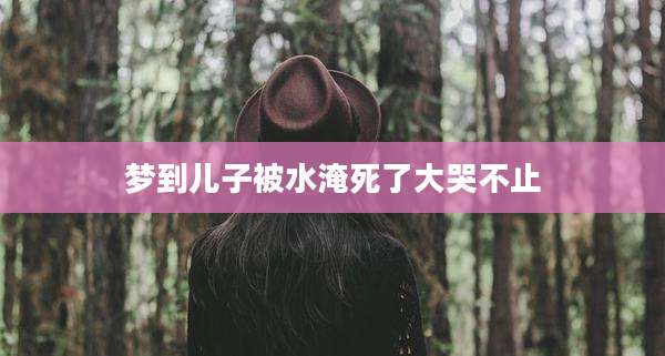 梦到儿子被水淹死了大哭不止