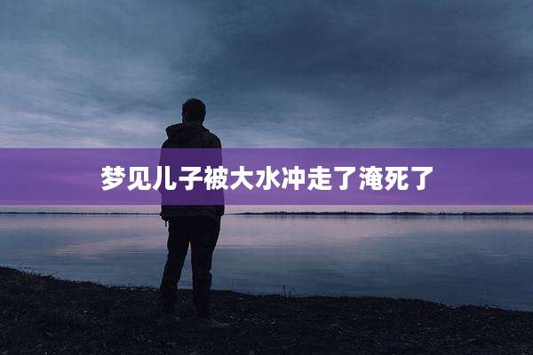 梦见儿子被大水冲走了淹死了