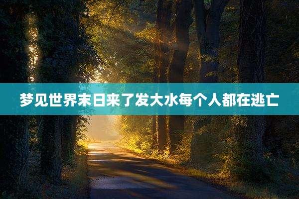 梦见世界末日来了发大水每个人都在逃亡