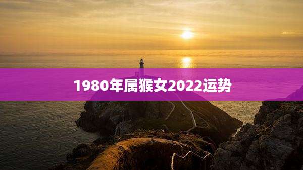 1980年属猴女2022运势