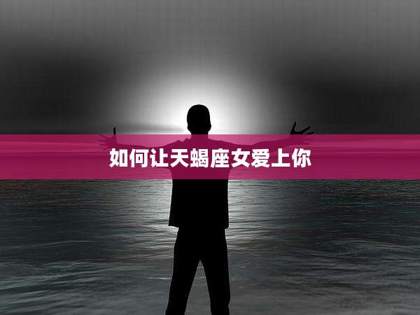 如何让天蝎座女爱上你