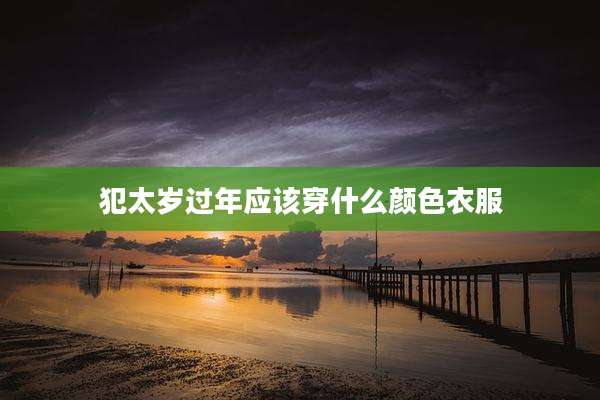 犯太岁过年应该穿什么颜色衣服