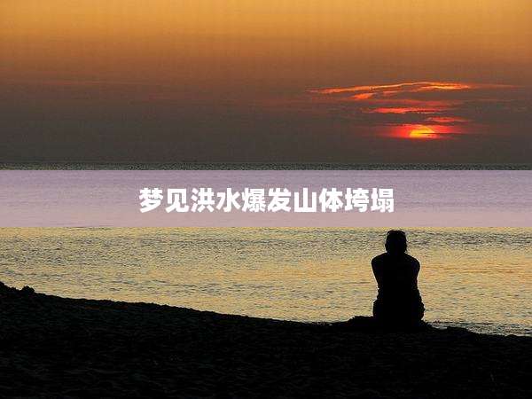 梦见洪水爆发山体垮塌